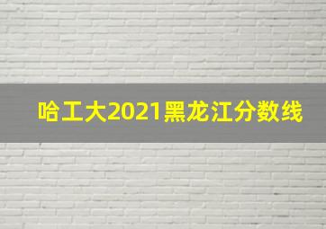 哈工大2021黑龙江分数线