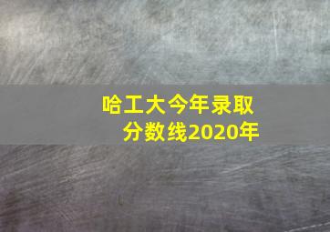 哈工大今年录取分数线2020年