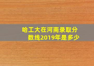 哈工大在河南录取分数线2019年是多少