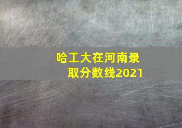 哈工大在河南录取分数线2021