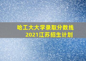 哈工大大学录取分数线2021江苏招生计划