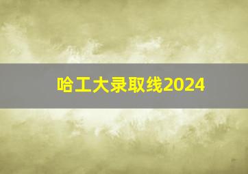 哈工大录取线2024