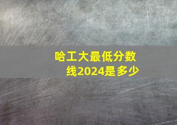 哈工大最低分数线2024是多少