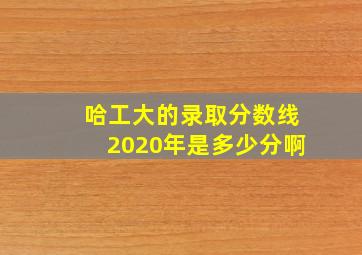 哈工大的录取分数线2020年是多少分啊