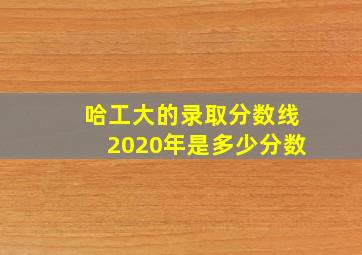 哈工大的录取分数线2020年是多少分数