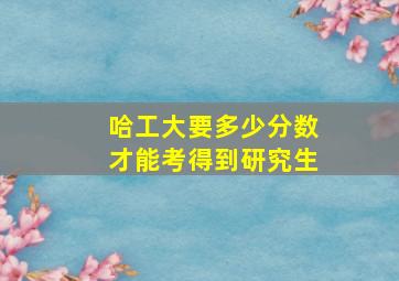 哈工大要多少分数才能考得到研究生