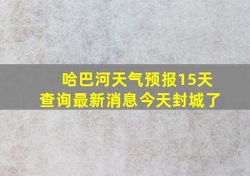 哈巴河天气预报15天查询最新消息今天封城了