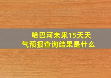 哈巴河未来15天天气预报查询结果是什么