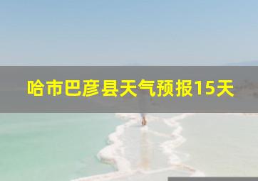 哈市巴彦县天气预报15天