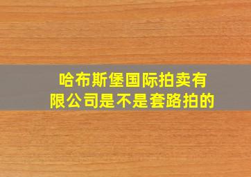 哈布斯堡国际拍卖有限公司是不是套路拍的