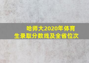 哈师大2020年体育生录取分数线及全省位次