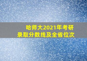 哈师大2021年考研录取分数线及全省位次