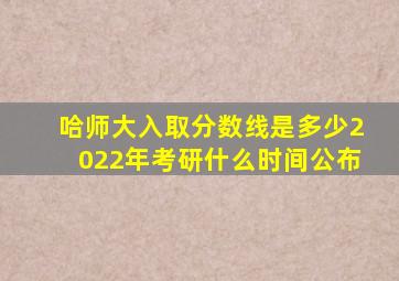 哈师大入取分数线是多少2022年考研什么时间公布