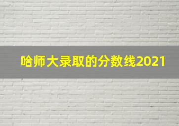 哈师大录取的分数线2021