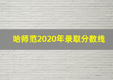 哈师范2020年录取分数线