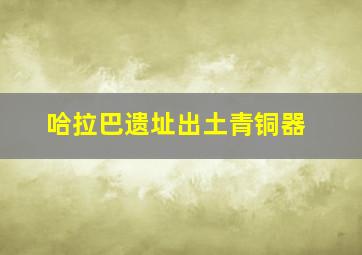 哈拉巴遗址出土青铜器