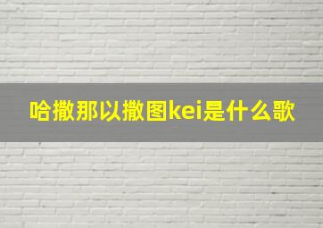 哈撒那以撒图kei是什么歌