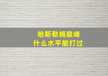 哈斯勒姆巅峰什么水平能打过