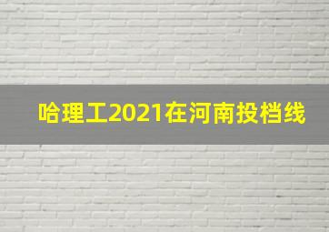 哈理工2021在河南投档线