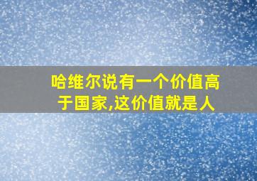 哈维尔说有一个价值高于国家,这价值就是人