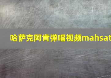 哈萨克阿肯弹唱视频mahsat