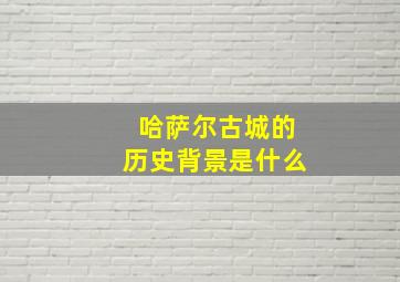 哈萨尔古城的历史背景是什么