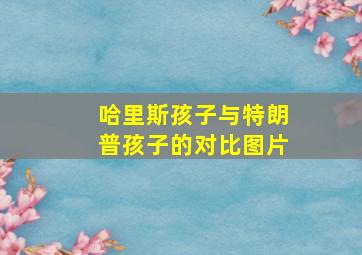 哈里斯孩子与特朗普孩子的对比图片