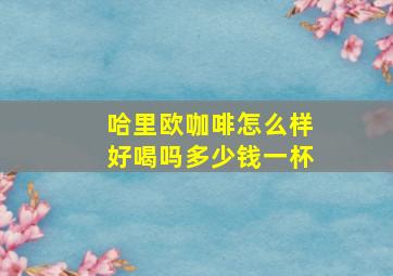 哈里欧咖啡怎么样好喝吗多少钱一杯