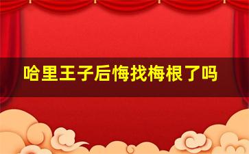 哈里王子后悔找梅根了吗