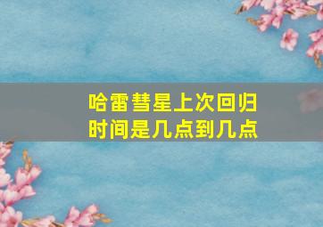 哈雷彗星上次回归时间是几点到几点