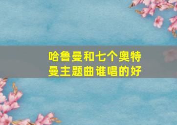 哈鲁曼和七个奥特曼主题曲谁唱的好