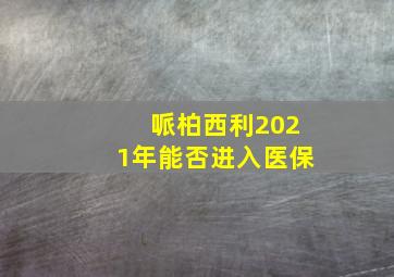 哌柏西利2021年能否进入医保