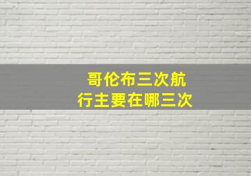 哥伦布三次航行主要在哪三次