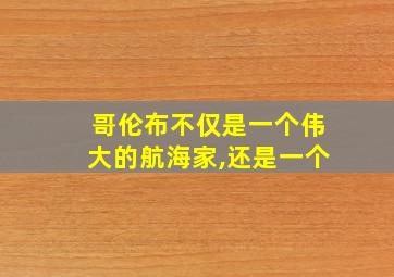 哥伦布不仅是一个伟大的航海家,还是一个