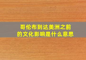 哥伦布到达美洲之前的文化影响是什么意思