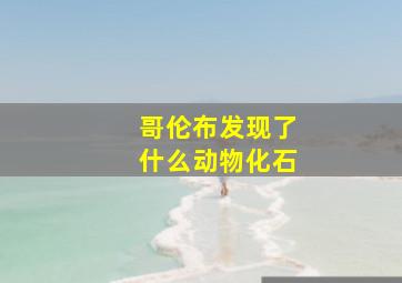 哥伦布发现了什么动物化石