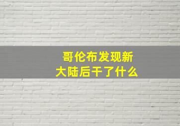 哥伦布发现新大陆后干了什么