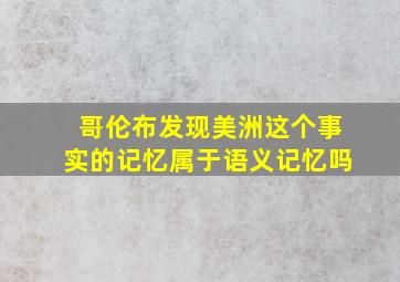 哥伦布发现美洲这个事实的记忆属于语义记忆吗