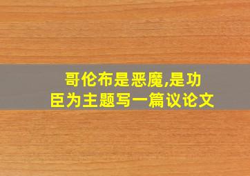 哥伦布是恶魔,是功臣为主题写一篇议论文