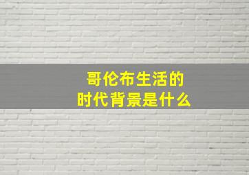 哥伦布生活的时代背景是什么