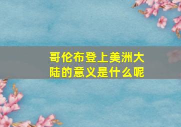 哥伦布登上美洲大陆的意义是什么呢