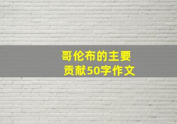 哥伦布的主要贡献50字作文