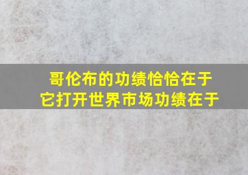 哥伦布的功绩恰恰在于它打开世界市场功绩在于