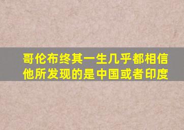 哥伦布终其一生几乎都相信他所发现的是中国或者印度