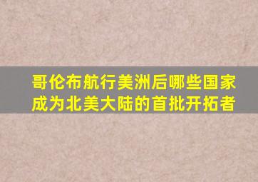 哥伦布航行美洲后哪些国家成为北美大陆的首批开拓者