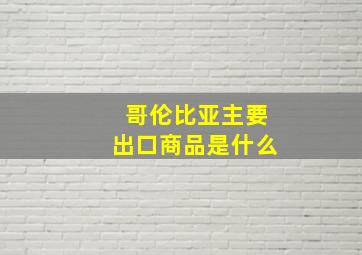 哥伦比亚主要出口商品是什么