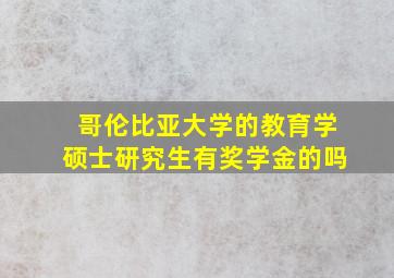 哥伦比亚大学的教育学硕士研究生有奖学金的吗