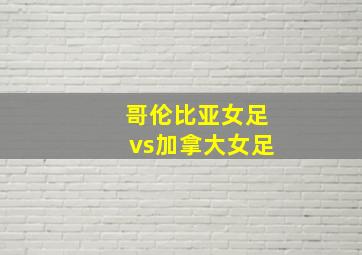 哥伦比亚女足vs加拿大女足