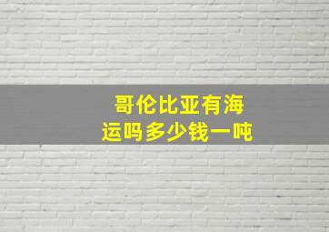 哥伦比亚有海运吗多少钱一吨