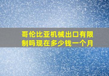 哥伦比亚机械出口有限制吗现在多少钱一个月